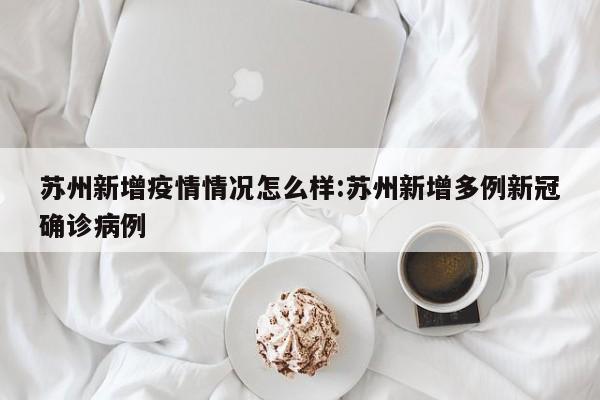 苏州新增疫情情况怎么样:苏州新增多例新冠确诊病例