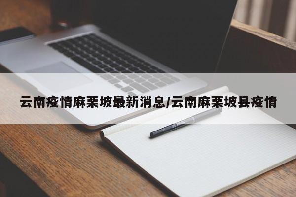 云南疫情麻栗坡最新消息/云南麻栗坡县疫情