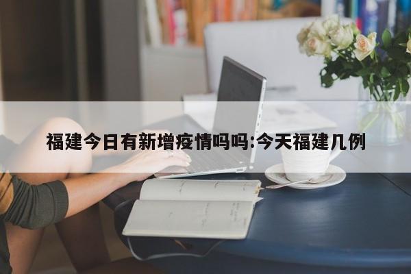 福建今日有新增疫情吗吗:今天福建几例