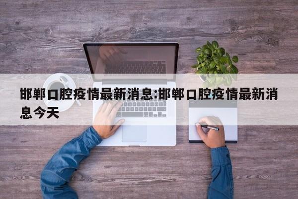 邯郸口腔疫情最新消息:邯郸口腔疫情最新消息今天