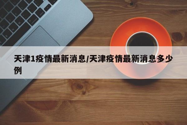 天津1疫情最新消息/天津疫情最新消息多少例