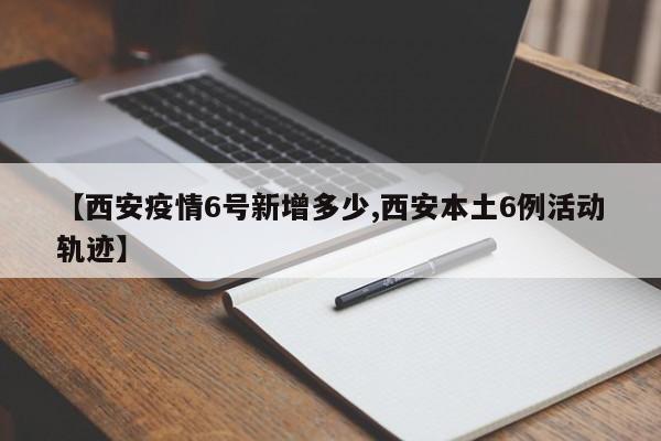 【西安疫情6号新增多少,西安本土6例活动轨迹】