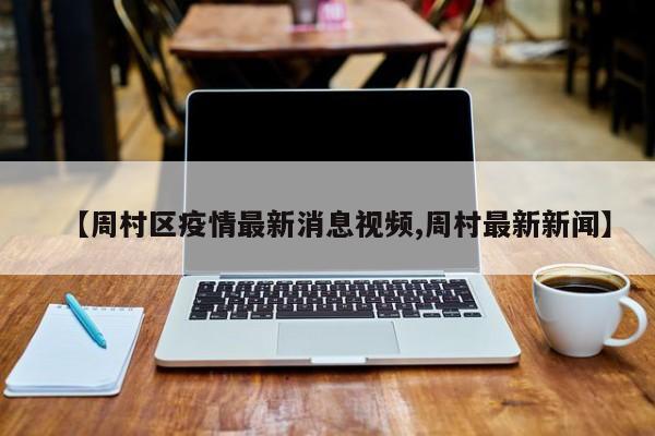 【周村区疫情最新消息视频,周村最新新闻】