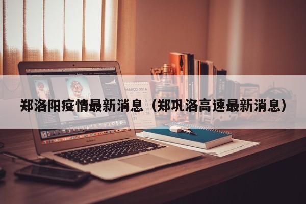 郑洛阳疫情最新消息（郑巩洛高速最新消息）