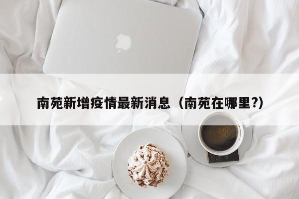 南苑新增疫情最新消息（南苑在哪里?）