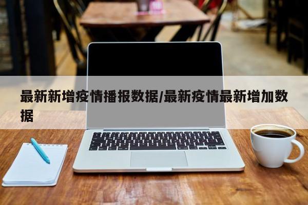 最新新增疫情播报数据/最新疫情最新增加数据