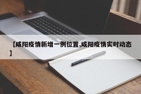 【咸阳疫情新增一例位置,咸阳疫情实时动态】