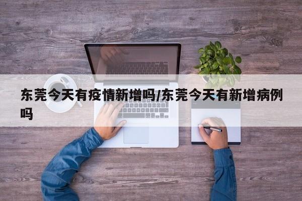 东莞今天有疫情新增吗/东莞今天有新增病例吗