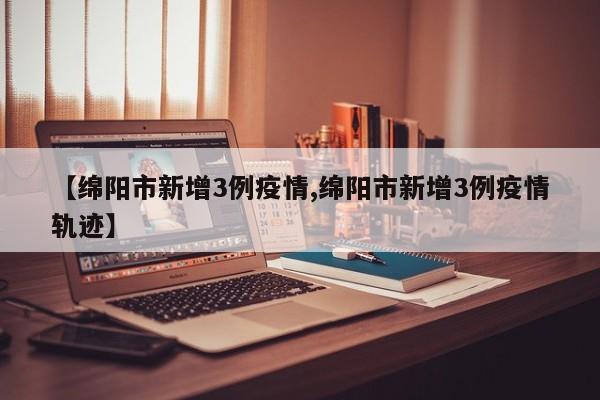 【绵阳市新增3例疫情,绵阳市新增3例疫情轨迹】