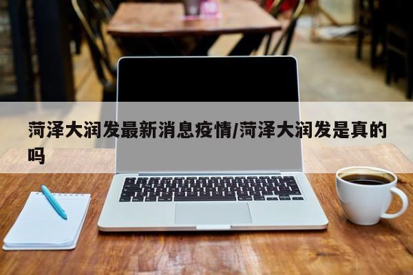 菏泽大润发最新消息疫情/菏泽大润发是真的吗