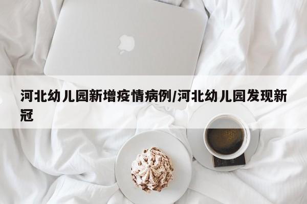 河北幼儿园新增疫情病例/河北幼儿园发现新冠