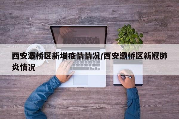 西安灞桥区新增疫情情况/西安灞桥区新冠肺炎情况