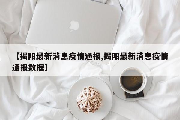 【揭阳最新消息疫情通报,揭阳最新消息疫情通报数据】