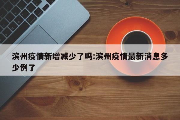 滨州疫情新增减少了吗:滨州疫情最新消息多少例了