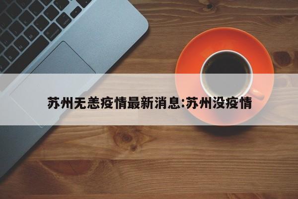 苏州无恙疫情最新消息:苏州没疫情