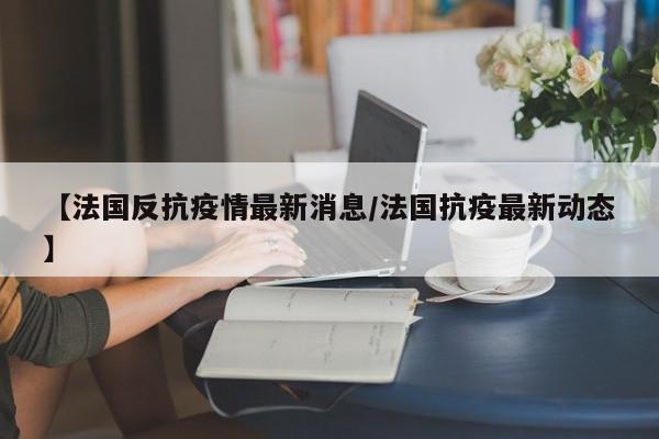 【法国反抗疫情最新消息/法国抗疫最新动态】