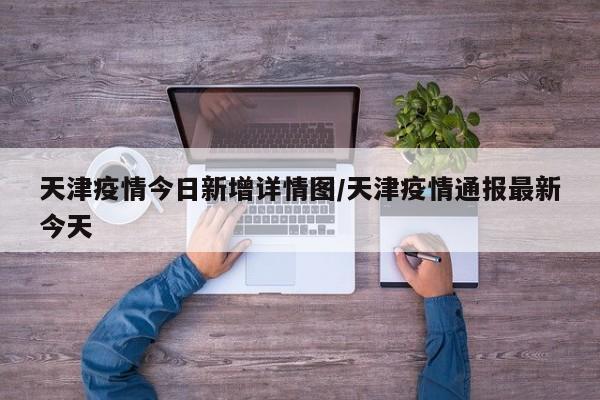 天津疫情今日新增详情图/天津疫情通报最新今天