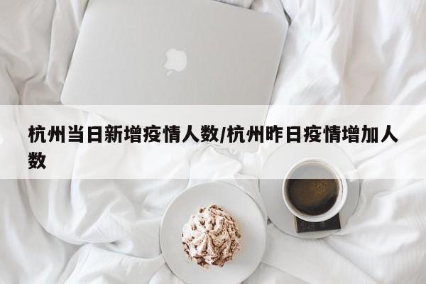 杭州当日新增疫情人数/杭州昨日疫情增加人数
