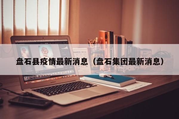 盘石县疫情最新消息（盘石集团最新消息）