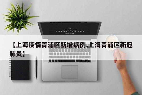 【上海疫情青浦区新增病例,上海青浦区新冠肺炎】