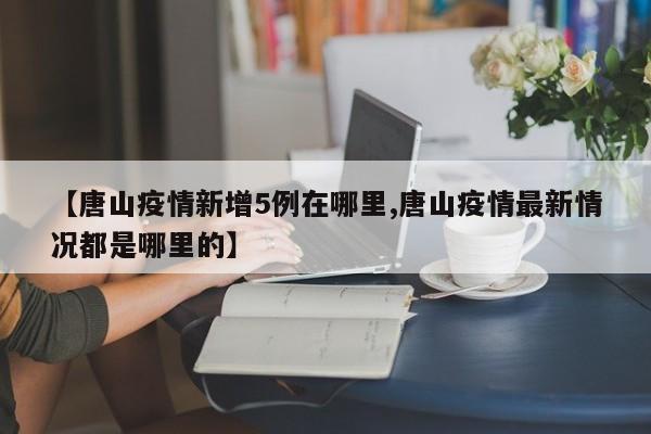 【唐山疫情新增5例在哪里,唐山疫情最新情况都是哪里的】