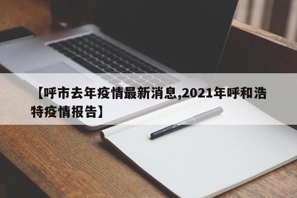 【呼市去年疫情最新消息,2021年呼和浩特疫情报告】