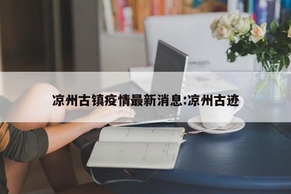 凉州古镇疫情最新消息:凉州古迹