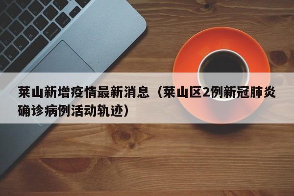 莱山新增疫情最新消息（莱山区2例新冠肺炎确诊病例活动轨迹）