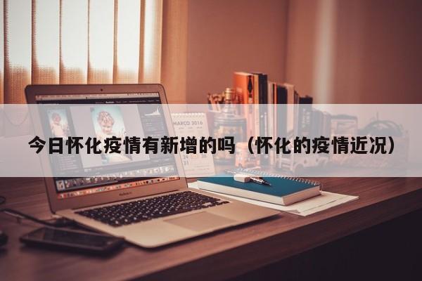 今日怀化疫情有新增的吗（怀化的疫情近况）