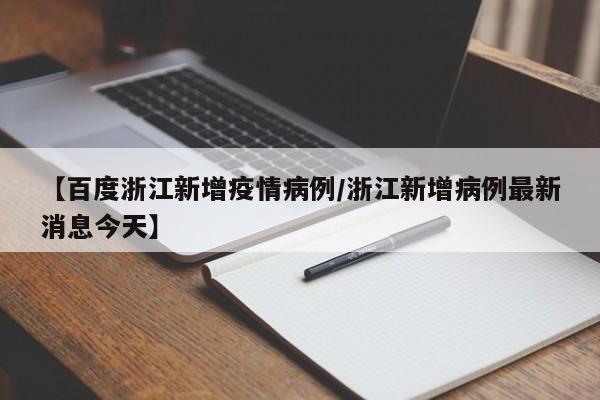 【百度浙江新增疫情病例/浙江新增病例最新消息今天】