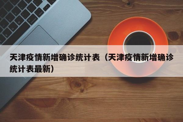 天津疫情新增确诊统计表（天津疫情新增确诊统计表最新）