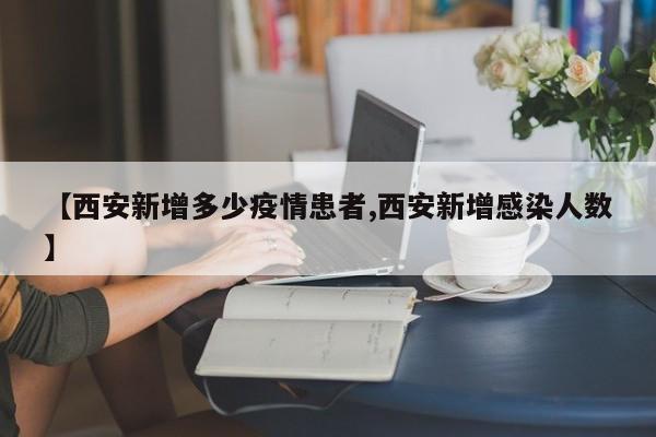 【西安新增多少疫情患者,西安新增感染人数】