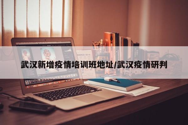 武汉新增疫情培训班地址/武汉疫情研判