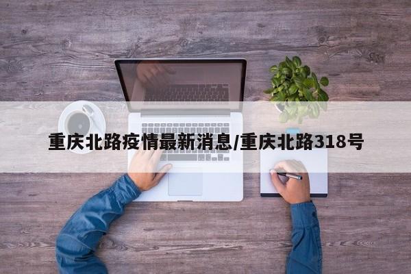 重庆北路疫情最新消息/重庆北路318号