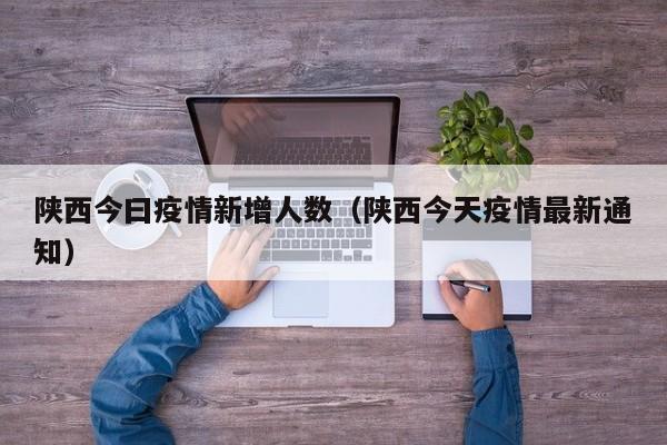 陕西今曰疫情新增人数（陕西今天疫情最新通知）