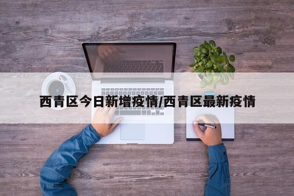 西青区今日新增疫情/西青区最新疫情