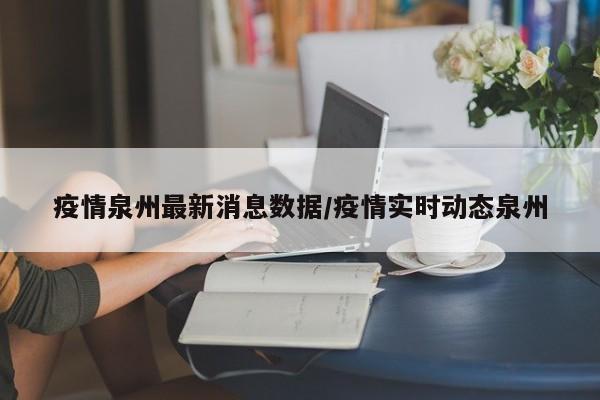 疫情泉州最新消息数据/疫情实时动态泉州