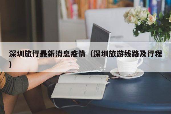 深圳旅行最新消息疫情（深圳旅游线路及行程）