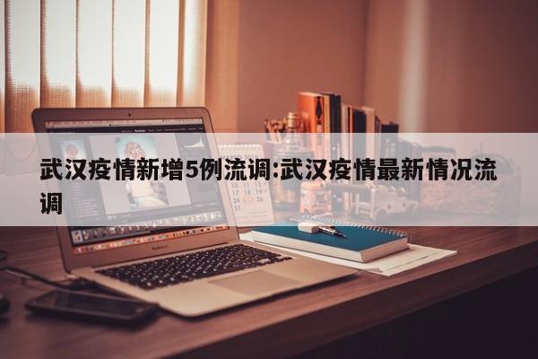 武汉疫情新增5例流调:武汉疫情最新情况流调