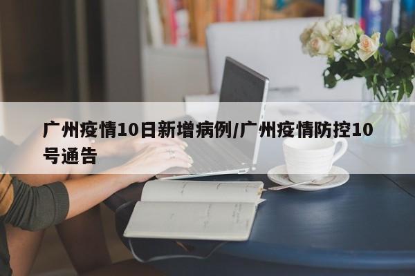 广州疫情10日新增病例/广州疫情防控10号通告