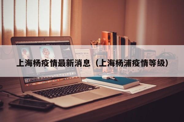 上海杨疫情最新消息（上海杨浦疫情等级）