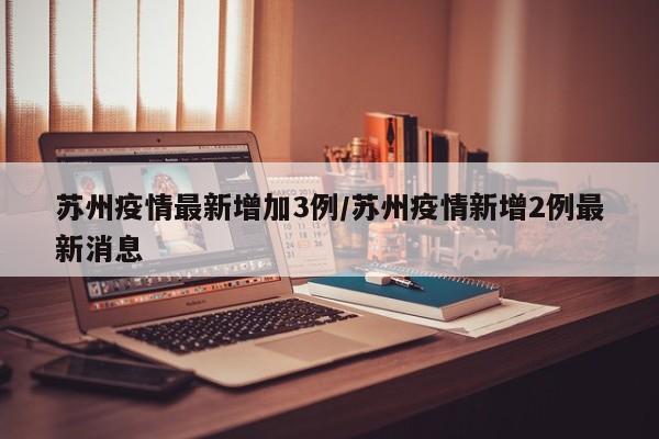 苏州疫情最新增加3例/苏州疫情新增2例最新消息