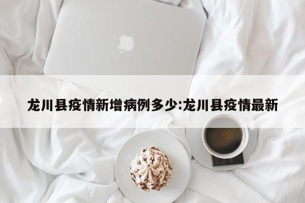 龙川县疫情新增病例多少:龙川县疫情最新