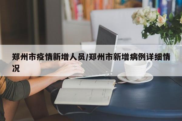 郑州市疫情新增人员/郑州市新增病例详细情况