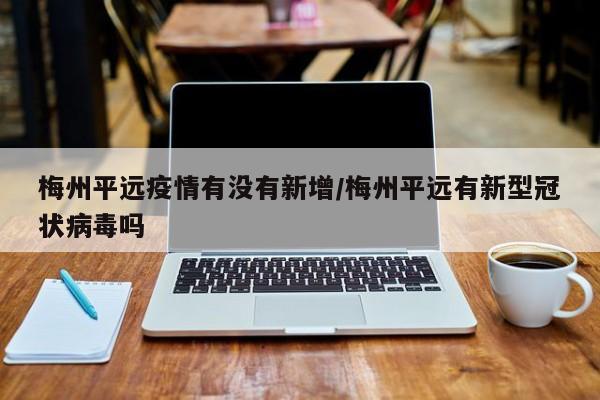 梅州平远疫情有没有新增/梅州平远有新型冠状病毒吗