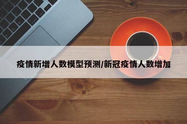 疫情新增人数模型预测/新冠疫情人数增加