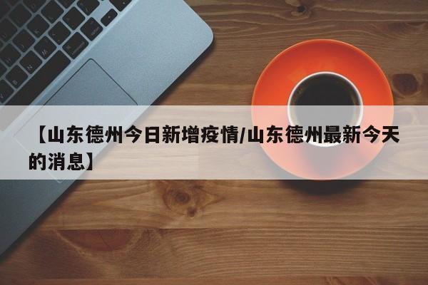【山东德州今日新增疫情/山东德州最新今天的消息】