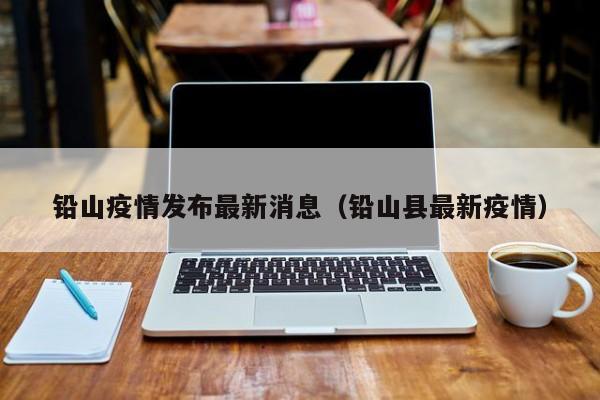 铅山疫情发布最新消息（铅山县最新疫情）