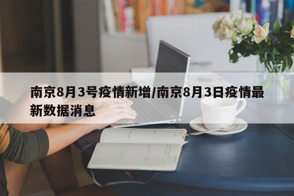 南京8月3号疫情新增/南京8月3日疫情最新数据消息