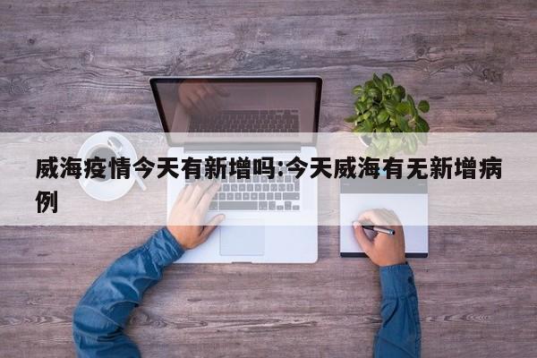 威海疫情今天有新增吗:今天威海有无新增病例